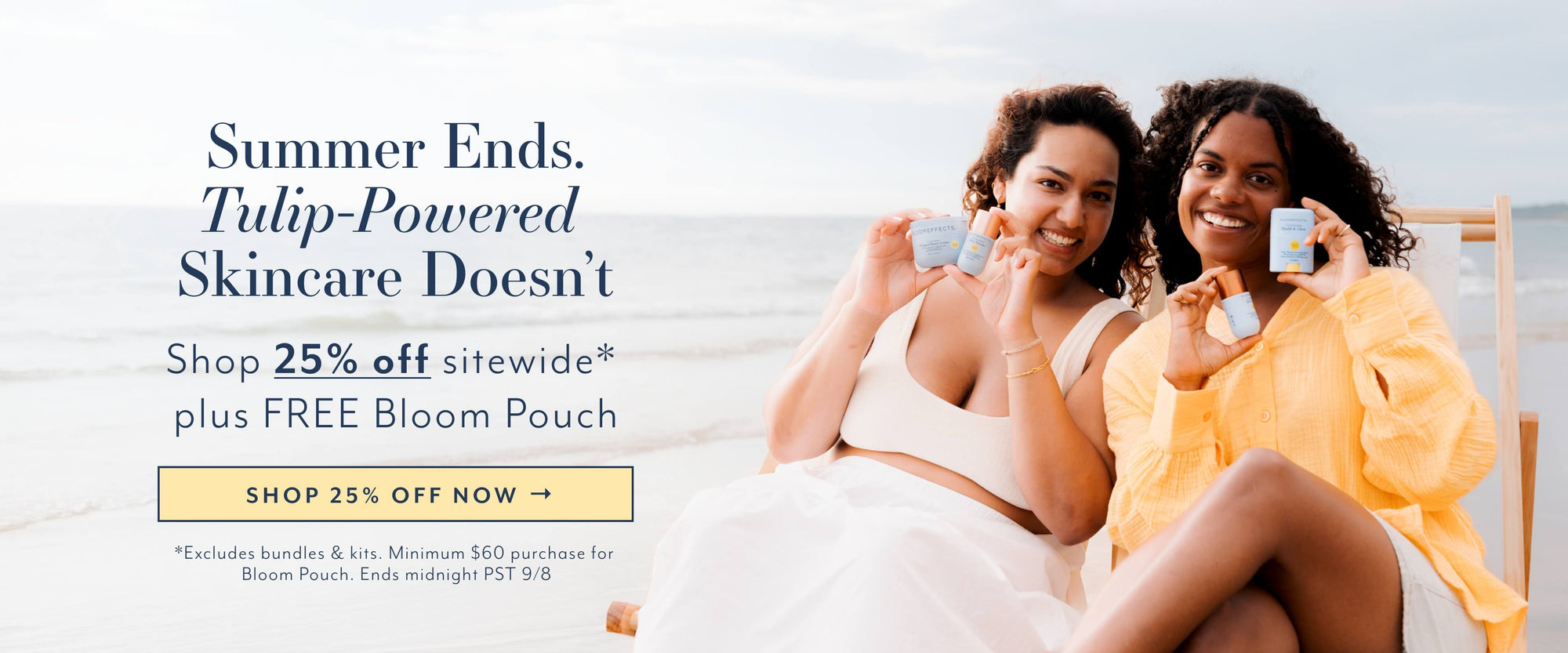 Summer Ends.
Tulip-Powered
Skincare Doesn't
Shop 25% off sitewide* plus FREE Bloom Pouch
SHOP 25% OFF NOW →
*Excludes bundles & kits. Minimum $60 purchase for Bloom Pouch. Ends midnight PST 9/8