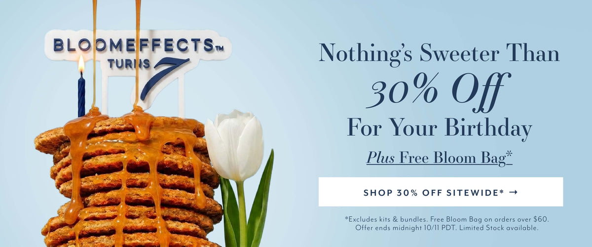 Nothing's Sweeter Than
30% Off
For Your Birthday
SHOP 30% OFF SITEWIDE*
*Excludes kits & bundles. Free Bloom Bag on orders over $60.
Offer ends midnight 10/11 PDT. Limited Stock available.