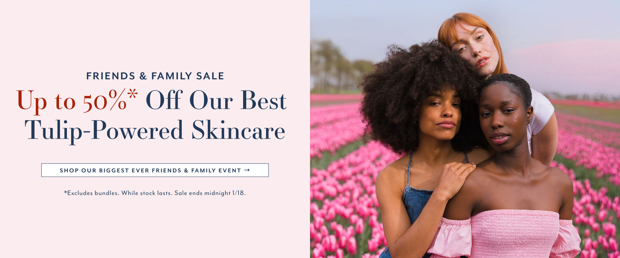 FRIENDS & FAMILY SALE
Up to 50%* Off Our Best Tulip-Powered Skincare
SHOP OUR BIGGEST EVER FRIENDS & FAMILY EVENT →
*Excludes bundles. While stock lasts. Sale ends midnight 1/18.