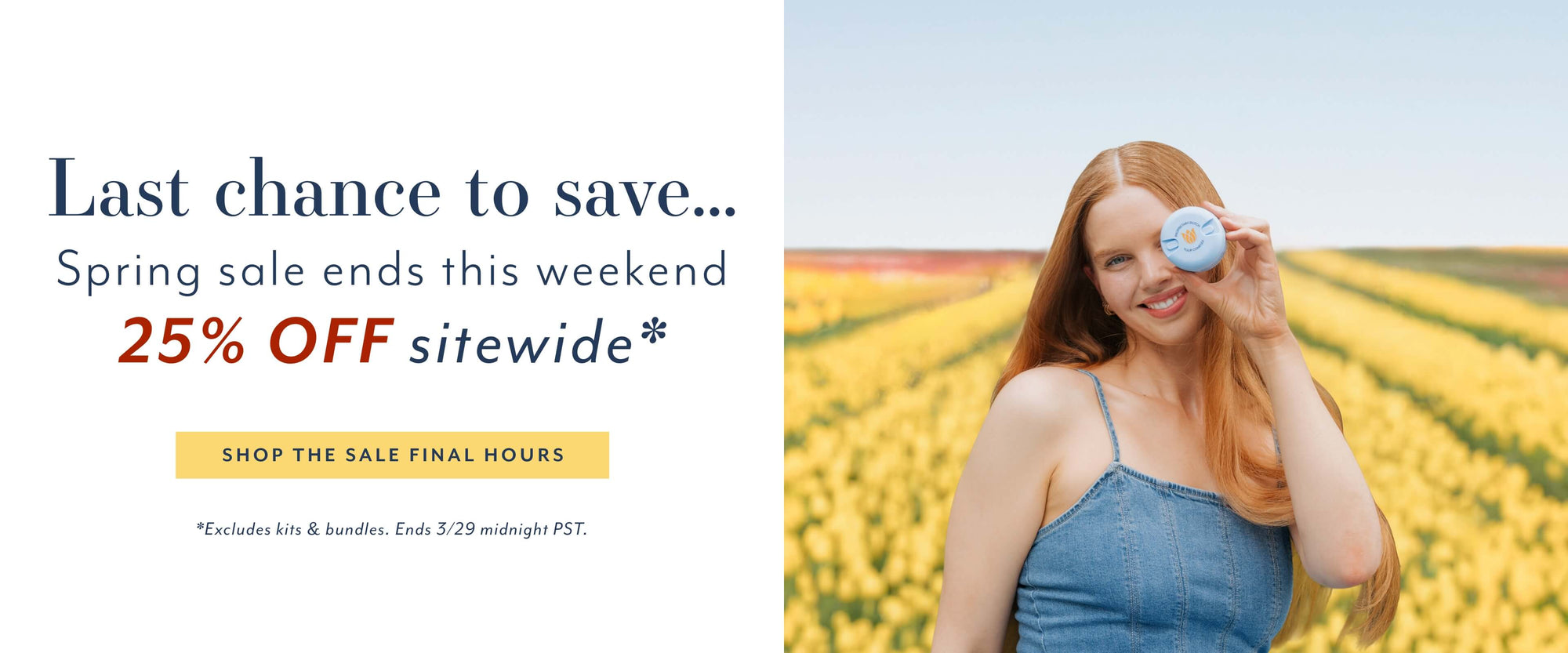 Last chance to save...
Spring sale ends this weekend
25% OFF sitewide*
SHOP THE SALE FINAL HOURS
#Excludes kits & bundles. Ends 3/29 midnight PST.