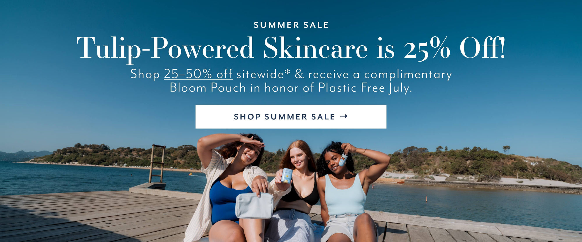 SUMMER SALE
Tulip-Powered
Skincare is 25% Off!
Shop 25-50% off sitewide* & receive a complimentary Bloom Pouch in honor of Plastic Free July.
SHOP SUMMER SALE