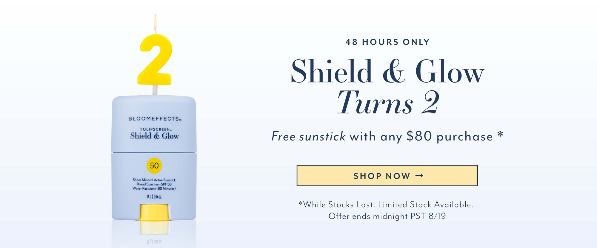 48 HOURS ONLY
Shield & Glow
Turns 2
Free sunstick with any $80 purchase *
SHOP NOW →
*While Stocks Last. Limited Stock Available.
Offer ends midnight PST 8/19